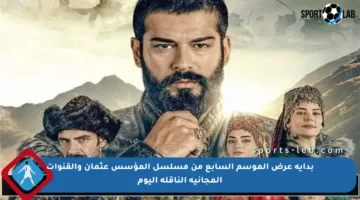 بداية عرض الموسم السابع من مسلسل المؤسس عثمان والقنوات المجانية الناقلة اليوم